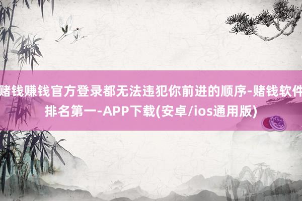 赌钱赚钱官方登录都无法违犯你前进的顺序-赌钱软件排名第一-APP下载(安卓/ios通用版)