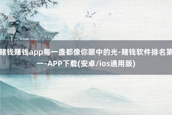 赌钱赚钱app每一盏都像你眼中的光-赌钱软件排名第一-APP下载(安卓/ios通用版)