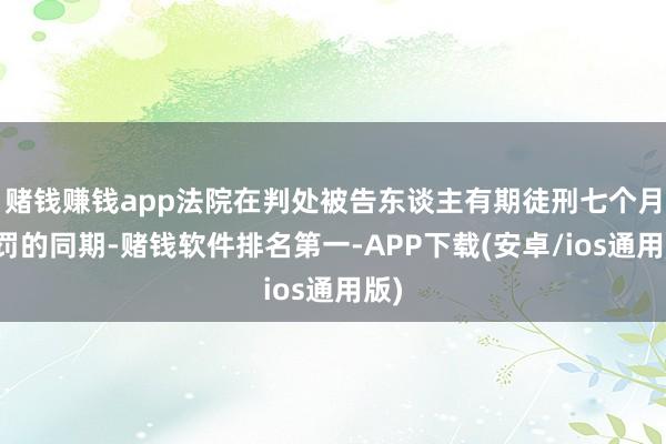 赌钱赚钱app法院在判处被告东谈主有期徒刑七个月刑罚的同期-赌钱软件排名第一-APP下载(安卓/ios通用版)