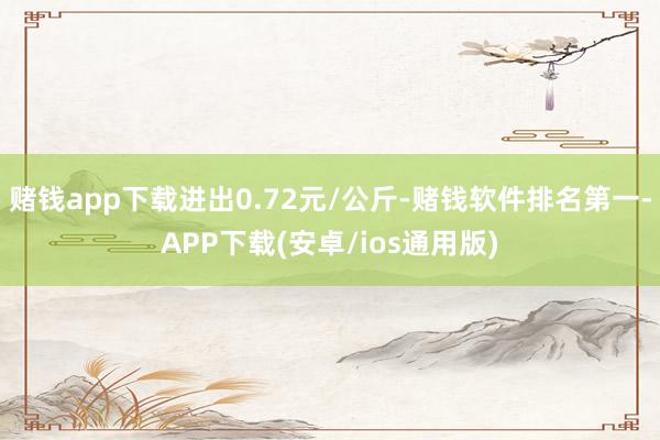 赌钱app下载进出0.72元/公斤-赌钱软件排名第一-APP下载(安卓/ios通用版)