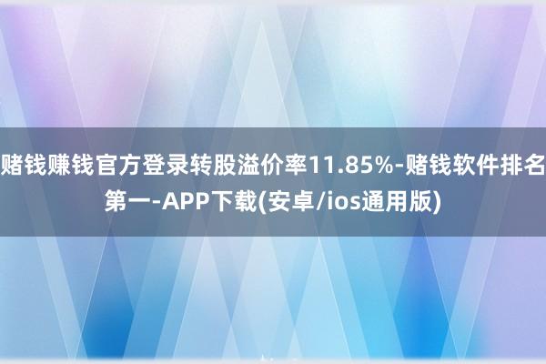 赌钱赚钱官方登录转股溢价率11.85%-赌钱软件排名第一-APP下载(安卓/ios通用版)
