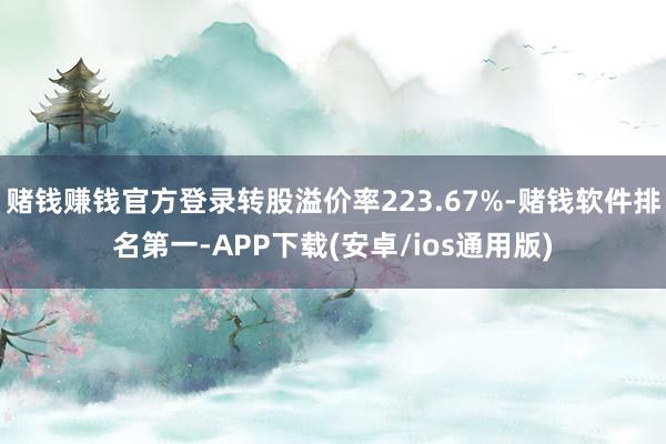 赌钱赚钱官方登录转股溢价率223.67%-赌钱软件排名第一-APP下载(安卓/ios通用版)
