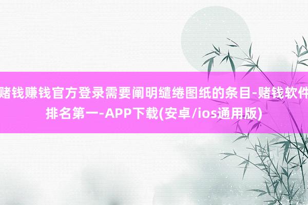 赌钱赚钱官方登录需要阐明缱绻图纸的条目-赌钱软件排名第一-APP下载(安卓/ios通用版)