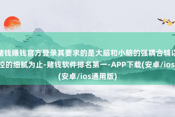 赌钱赚钱官方登录其要求的是大脑和小脑的强耦合辅以全身力控的细腻为止-赌钱软件排名第一-APP下载(安卓/ios通用版)