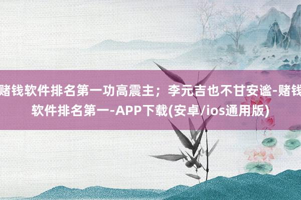 赌钱软件排名第一功高震主；李元吉也不甘安谧-赌钱软件排名第一-APP下载(安卓/ios通用版)