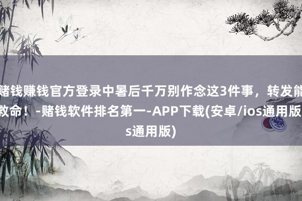 赌钱赚钱官方登录中暑后千万别作念这3件事，转发能救命！-赌钱软件排名第一-APP下载(安卓/ios通用版)