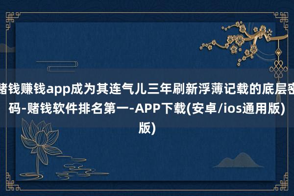 赌钱赚钱app成为其连气儿三年刷新浮薄记载的底层密码-赌钱软件排名第一-APP下载(安卓/ios通用版)