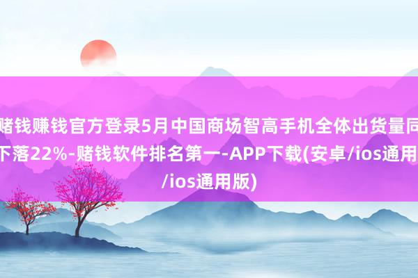 赌钱赚钱官方登录5月中国商场智高手机全体出货量同比下落22%-赌钱软件排名第一-APP下载(安卓/ios通用版)
