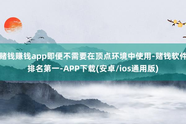 赌钱赚钱app即便不需要在顶点环境中使用-赌钱软件排名第一-APP下载(安卓/ios通用版)