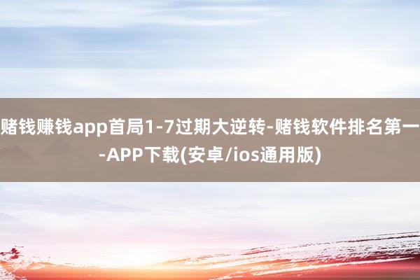 赌钱赚钱app首局1-7过期大逆转-赌钱软件排名第一-APP下载(安卓/ios通用版)