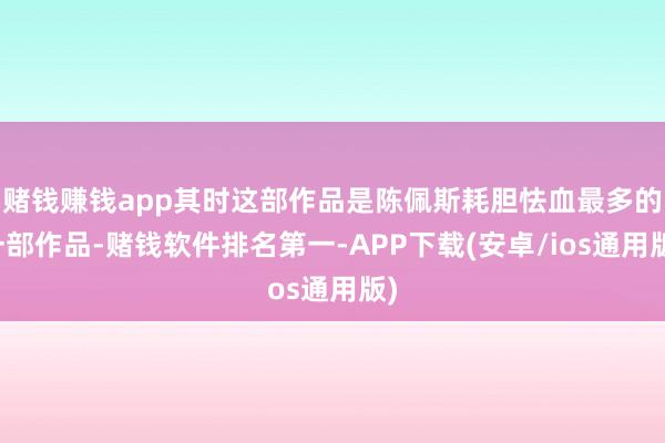 赌钱赚钱app其时这部作品是陈佩斯耗胆怯血最多的一部作品-赌钱软件排名第一-APP下载(安卓/ios通用版)