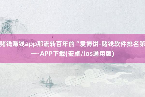 赌钱赚钱app那流转百年的“爱博饼-赌钱软件排名第一-APP下载(安卓/ios通用版)