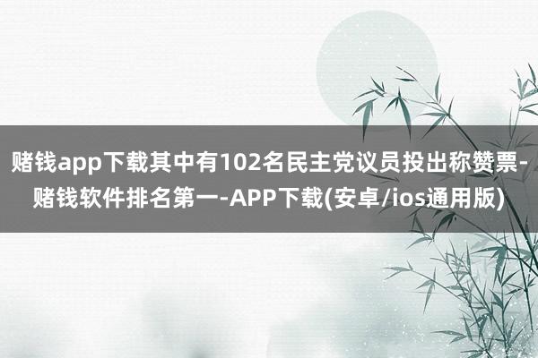 赌钱app下载其中有102名民主党议员投出称赞票-赌钱软件排名第一-APP下载(安卓/ios通用版)