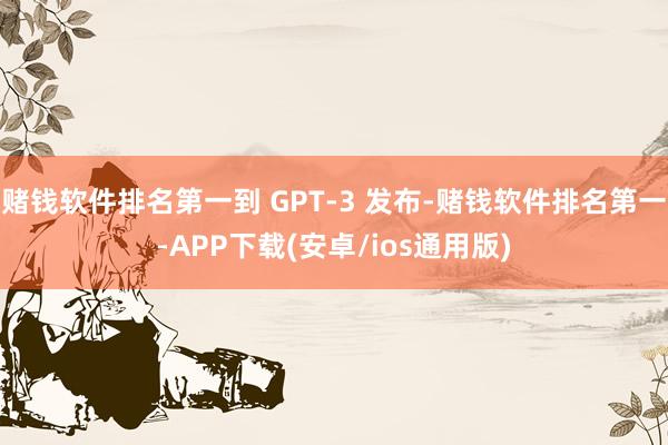 赌钱软件排名第一到 GPT-3 发布-赌钱软件排名第一-APP下载(安卓/ios通用版)