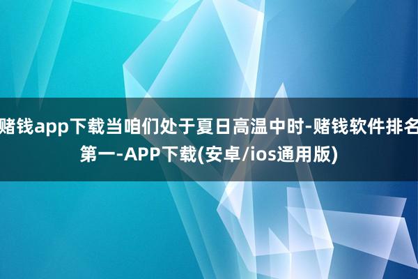 赌钱app下载当咱们处于夏日高温中时-赌钱软件排名第一-APP下载(安卓/ios通用版)