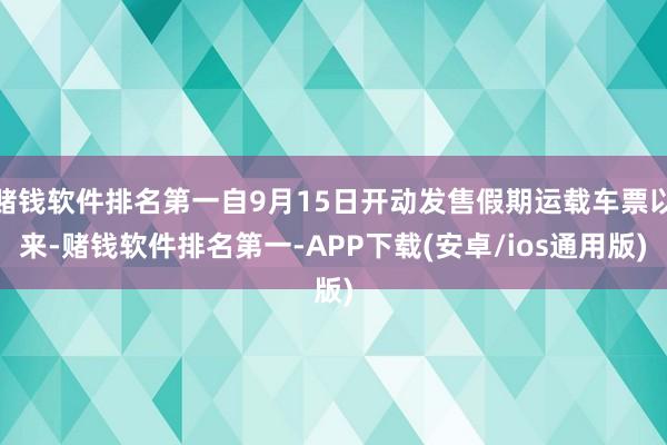 赌钱软件排名第一自9月15日开动发售假期运载车票以来-赌钱软件排名第一-APP下载(安卓/ios通用版)