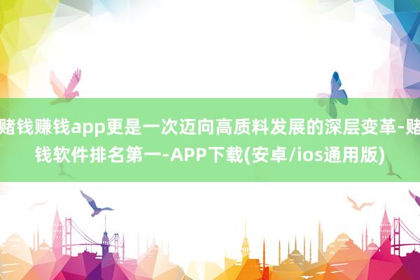 赌钱赚钱app更是一次迈向高质料发展的深层变革-赌钱软件排名第一-APP下载(安卓/ios通用版)