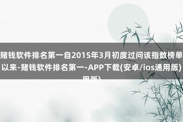 赌钱软件排名第一自2015年3月初度过问该指数榜单以来-赌钱软件排名第一-APP下载(安卓/ios通用版)