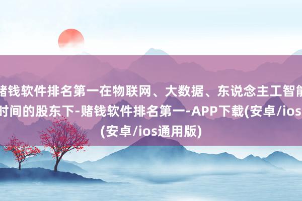 赌钱软件排名第一在物联网、大数据、东说念主工智能等新兴时间的股东下-赌钱软件排名第一-APP下载(安卓/ios通用版)