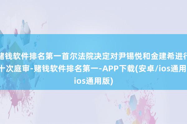 赌钱软件排名第一首尔法院决定对尹锡悦和金建希进行第十次庭审-赌钱软件排名第一-APP下载(安卓/ios通用版)