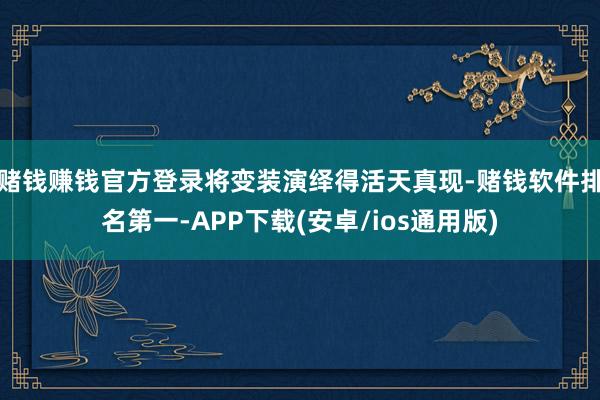 赌钱赚钱官方登录将变装演绎得活天真现-赌钱软件排名第一-APP下载(安卓/ios通用版)