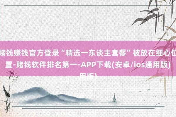 赌钱赚钱官方登录“精选一东谈主套餐”被放在细心位置-赌钱软件排名第一-APP下载(安卓/ios通用版)