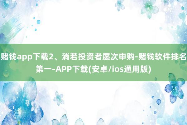 赌钱app下载2、淌若投资者屡次申购-赌钱软件排名第一-APP下载(安卓/ios通用版)