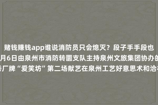 赌钱赚钱app谁说消防员只会熄灭？段子手手段也点满了！🔥2025年8月6日由泉州市消防转圜支队主持泉州文旅集团协办的福建首个消防主题脱口秀厂牌“爱笑坊”第二场献艺在泉州工艺好意思术和洽社细致举办！脱口秀爆梗片断曝光边笑边学、闲隙加倍！温馨辅导：笑到打119的咱们可不报销话费哦~发布于：北京市-赌钱软件排名第一-APP下载(安卓/ios通用版)