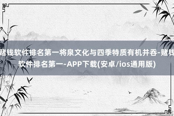 赌钱软件排名第一将泉文化与四季特质有机并吞-赌钱软件排名第一-APP下载(安卓/ios通用版)