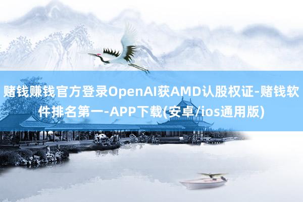 赌钱赚钱官方登录OpenAI获AMD认股权证-赌钱软件排名第一-APP下载(安卓/ios通用版)