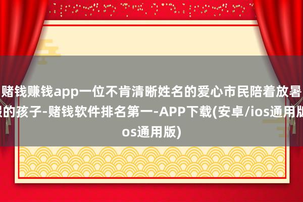 赌钱赚钱app一位不肯清晰姓名的爱心市民陪着放暑假的孩子-赌钱软件排名第一-APP下载(安卓/ios通用版)