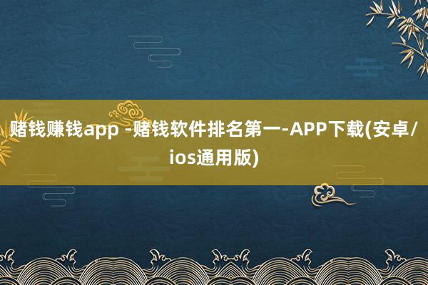 赌钱赚钱app -赌钱软件排名第一-APP下载(安卓/ios通用版)