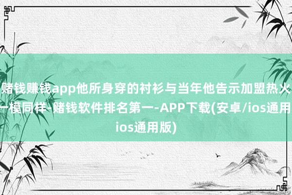 赌钱赚钱app他所身穿的衬衫与当年他告示加盟热火时一模同样-赌钱软件排名第一-APP下载(安卓/ios通用版)