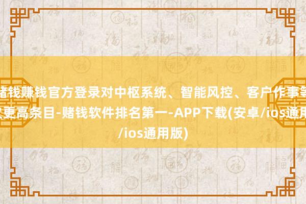 赌钱赚钱官方登录对中枢系统、智能风控、客户作事等建议更高条目-赌钱软件排名第一-APP下载(安卓/ios通用版)
