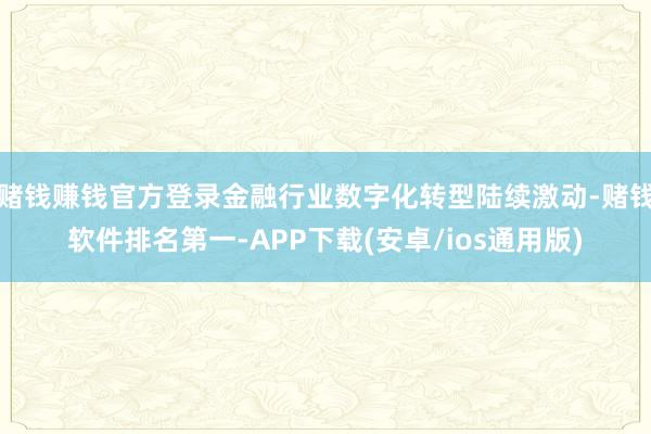 赌钱赚钱官方登录金融行业数字化转型陆续激动-赌钱软件排名第一-APP下载(安卓/ios通用版)