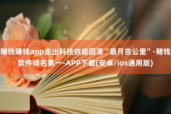 赌钱赚钱app走出科技效能回荡“最月吉公里”-赌钱软件排名第一-APP下载(安卓/ios通用版)