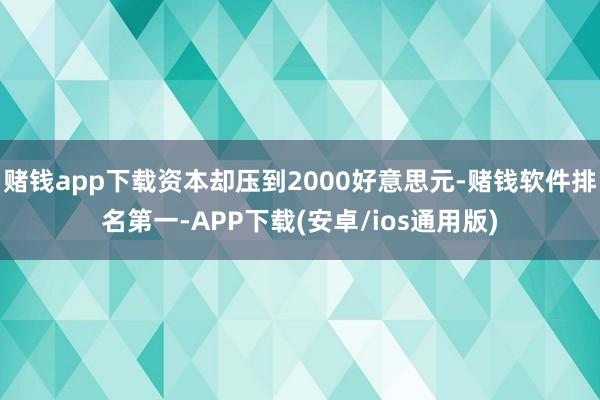 赌钱app下载资本却压到2000好意思元-赌钱软件排名第一-APP下载(安卓/ios通用版)
