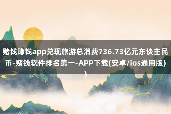 赌钱赚钱app兑现旅游总消费736.73亿元东谈主民币-赌钱软件排名第一-APP下载(安卓/ios通用版)