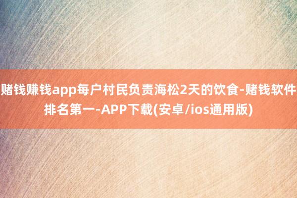 赌钱赚钱app每户村民负责海松2天的饮食-赌钱软件排名第一-APP下载(安卓/ios通用版)