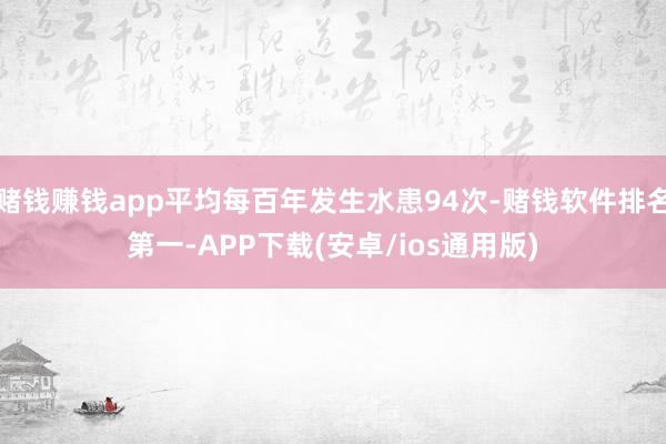 赌钱赚钱app平均每百年发生水患94次-赌钱软件排名第一-APP下载(安卓/ios通用版)
