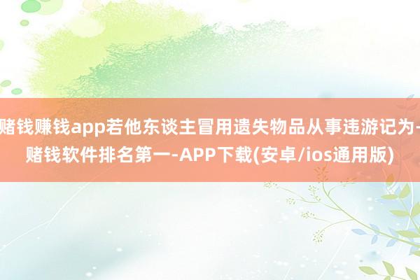 赌钱赚钱app若他东谈主冒用遗失物品从事违游记为-赌钱软件排名第一-APP下载(安卓/ios通用版)