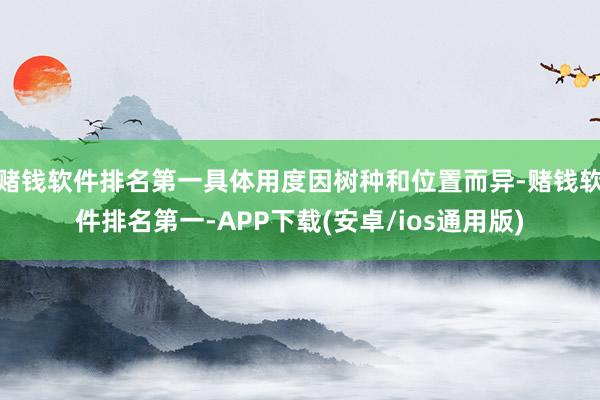 赌钱软件排名第一具体用度因树种和位置而异-赌钱软件排名第一-APP下载(安卓/ios通用版)