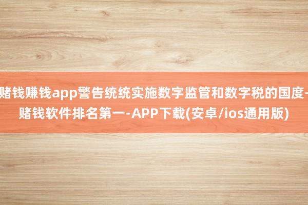 赌钱赚钱app警告统统实施数字监管和数字税的国度-赌钱软件排名第一-APP下载(安卓/ios通用版)