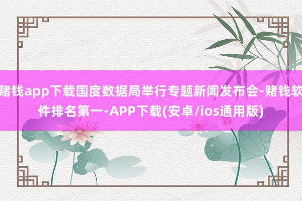 赌钱app下载国度数据局举行专题新闻发布会-赌钱软件排名第一-APP下载(安卓/ios通用版)