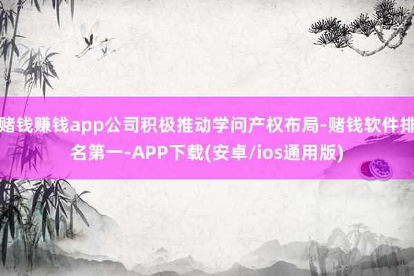 赌钱赚钱app公司积极推动学问产权布局-赌钱软件排名第一-APP下载(安卓/ios通用版)