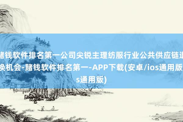 赌钱软件排名第一公司尖锐主理纺服行业公共供应链退换机会-赌钱软件排名第一-APP下载(安卓/ios通用版)