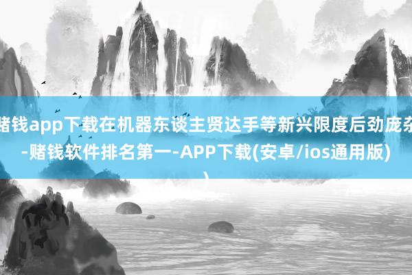 赌钱app下载在机器东谈主贤达手等新兴限度后劲庞杂-赌钱软件排名第一-APP下载(安卓/ios通用版)