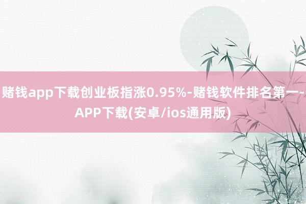 赌钱app下载创业板指涨0.95%-赌钱软件排名第一-APP下载(安卓/ios通用版)