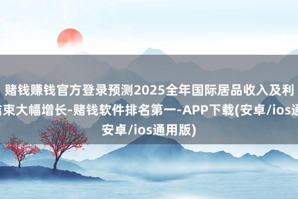 赌钱赚钱官方登录预测2025全年国际居品收入及利润将结束大幅增长-赌钱软件排名第一-APP下载(安卓/ios通用版)