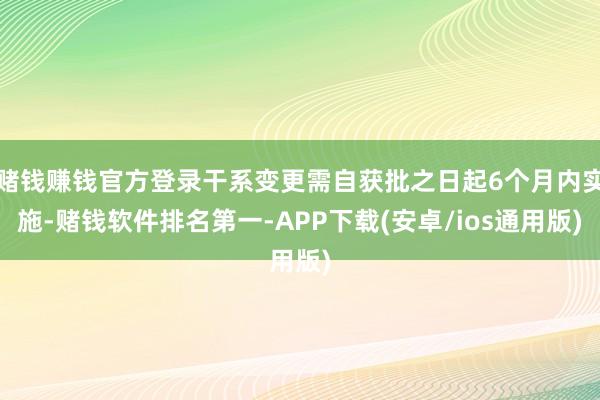 赌钱赚钱官方登录干系变更需自获批之日起6个月内实施-赌钱软件排名第一-APP下载(安卓/ios通用版)